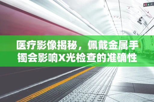 医疗影像揭秘，佩戴金属手镯会影响X光检查的准确性吗？