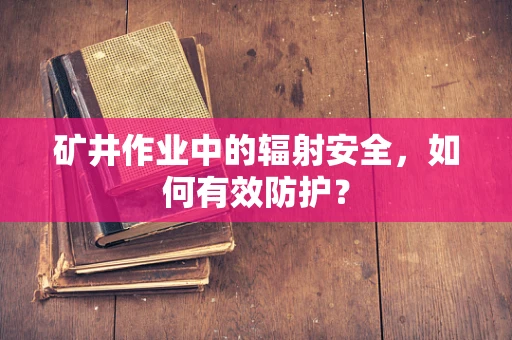 矿井作业中的辐射安全，如何有效防护？