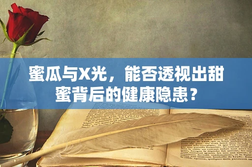 蜜瓜与X光，能否透视出甜蜜背后的健康隐患？