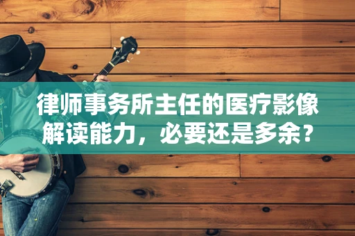 律师事务所主任的医疗影像解读能力，必要还是多余？
