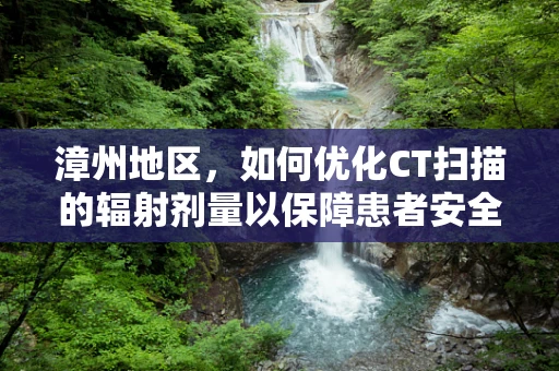 漳州地区，如何优化CT扫描的辐射剂量以保障患者安全？