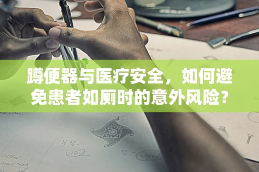 蹲便器与医疗安全，如何避免患者如厕时的意外风险？