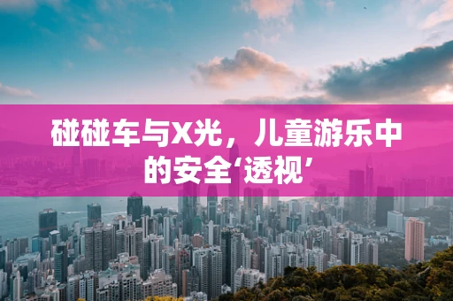碰碰车与X光，儿童游乐中的安全‘透视’