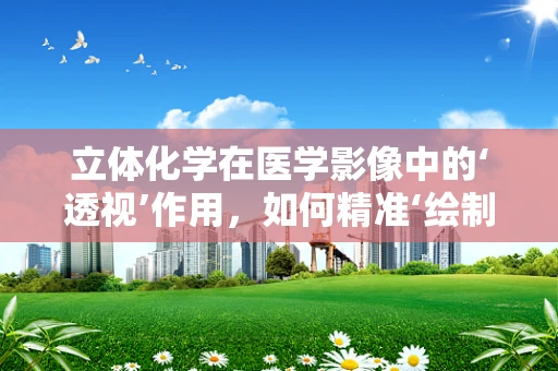 立体化学在医学影像中的‘透视’作用，如何精准‘绘制’人体结构？