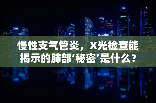 慢性支气管炎，X光检查能揭示的肺部‘秘密’是什么？