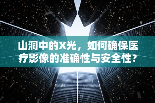 山洞中的X光，如何确保医疗影像的准确性与安全性？