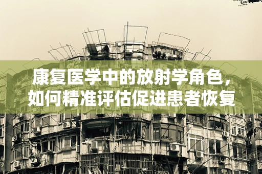 康复医学中的放射学角色，如何精准评估促进患者恢复？