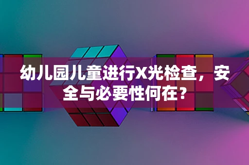 幼儿园儿童进行X光检查，安全与必要性何在？