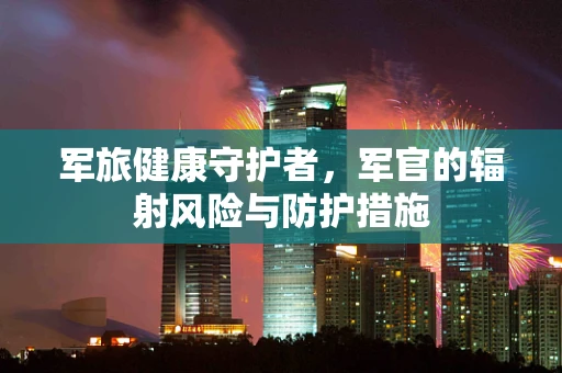 军旅健康守护者，军官的辐射风险与防护措施