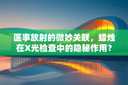 医事放射的微妙关联，蜡烛在X光检查中的隐秘作用？