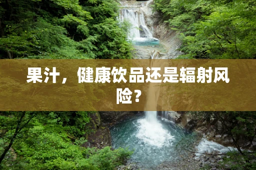 果汁，健康饮品还是辐射风险？