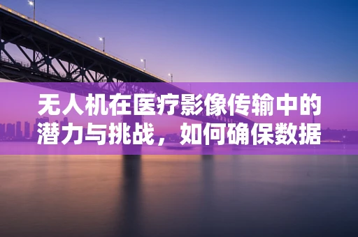 无人机在医疗影像传输中的潜力与挑战，如何确保数据安全与高效传输？
