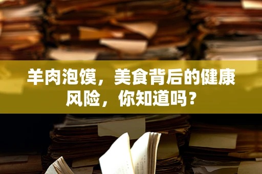羊肉泡馍，美食背后的健康风险，你知道吗？