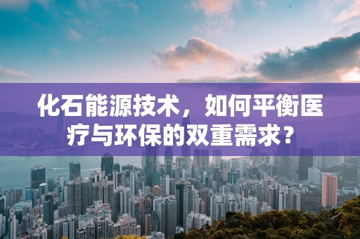化石能源技术，如何平衡医疗与环保的双重需求？