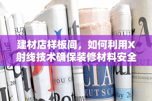 建材店样板间，如何利用X射线技术确保装修材料安全？