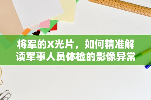 将军的X光片，如何精准解读军事人员体检的影像异常？