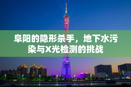 阜阳的隐形杀手，地下水污染与X光检测的挑战