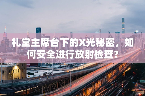 礼堂主席台下的X光秘密，如何安全进行放射检查？