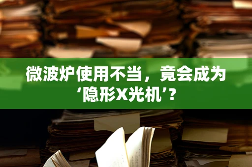 微波炉使用不当，竟会成为‘隐形X光机’？