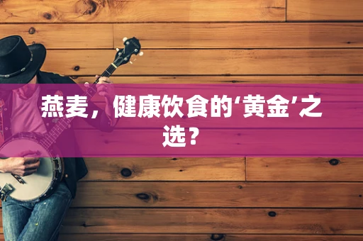 燕麦，健康饮食的‘黄金’之选？