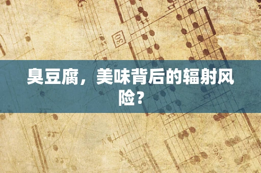 臭豆腐，美味背后的辐射风险？