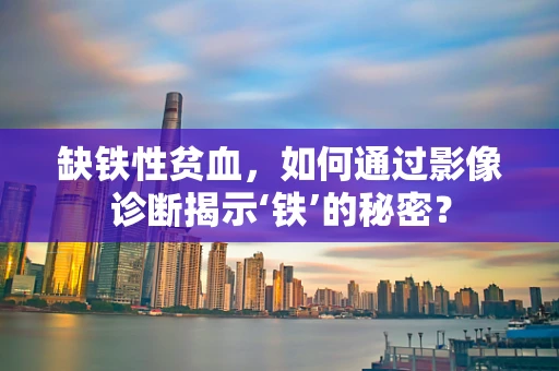 缺铁性贫血，如何通过影像诊断揭示‘铁’的秘密？