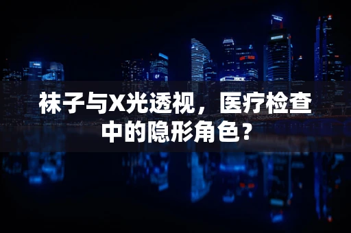 袜子与X光透视，医疗检查中的隐形角色？