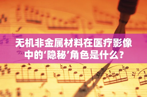 无机非金属材料在医疗影像中的‘隐秘’角色是什么？