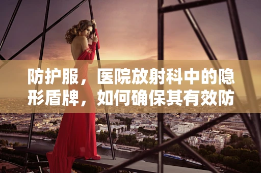 防护服，医院放射科中的隐形盾牌，如何确保其有效防护？