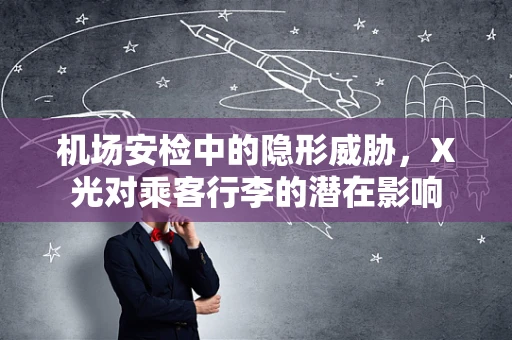 机场安检中的隐形威胁，X光对乘客行李的潜在影响