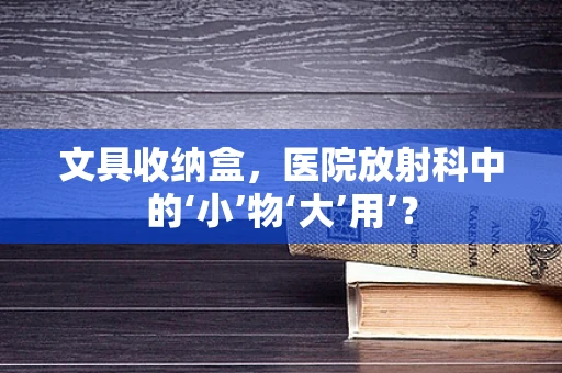 文具收纳盒，医院放射科中的‘小’物‘大’用’？