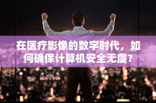 在医疗影像的数字时代，如何确保计算机安全无虞？