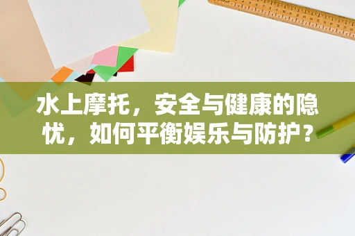 水上摩托，安全与健康的隐忧，如何平衡娱乐与防护？