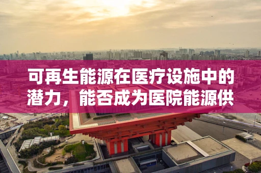 可再生能源在医疗设施中的潜力，能否成为医院能源供应的新篇章？