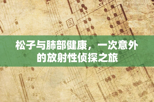 松子与肺部健康，一次意外的放射性侦探之旅