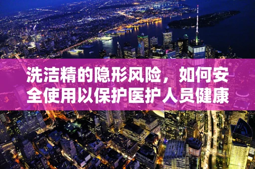 洗洁精的隐形风险，如何安全使用以保护医护人员健康？