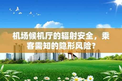 机场候机厅的辐射安全，乘客需知的隐形风险？