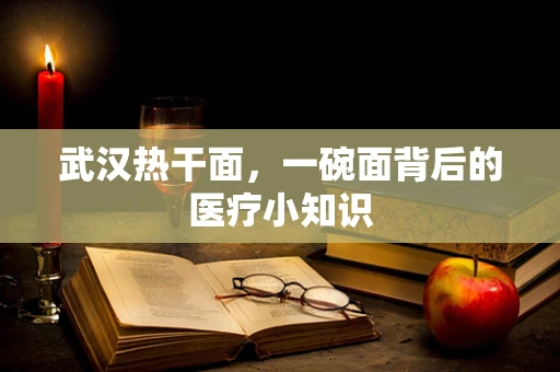 武汉热干面，一碗面背后的医疗小知识