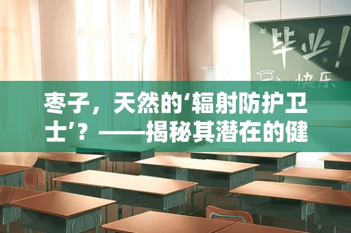 枣子，天然的‘辐射防护卫士’？——揭秘其潜在的健康益处