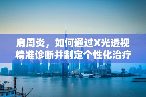 肩周炎，如何通过X光透视精准诊断并制定个性化治疗计划？
