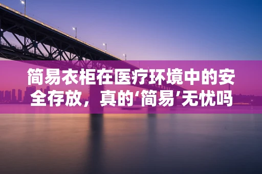 简易衣柜在医疗环境中的安全存放，真的‘简易’无忧吗？
