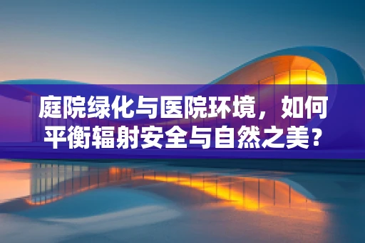 庭院绿化与医院环境，如何平衡辐射安全与自然之美？