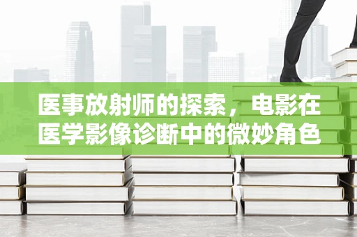 医事放射师的探索，电影在医学影像诊断中的微妙角色？