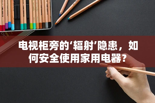 电视柜旁的‘辐射’隐患，如何安全使用家用电器？