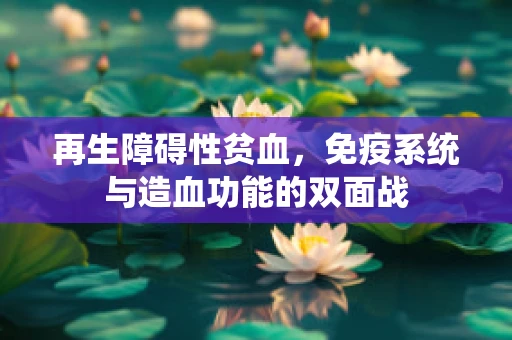 再生障碍性贫血，免疫系统与造血功能的双面战