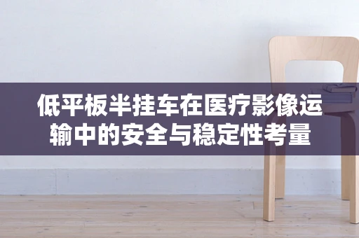 低平板半挂车在医疗影像运输中的安全与稳定性考量