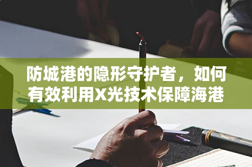 防城港的隐形守护者，如何有效利用X光技术保障海港安全？