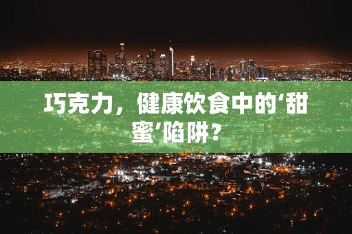 巧克力，健康饮食中的‘甜蜜’陷阱？