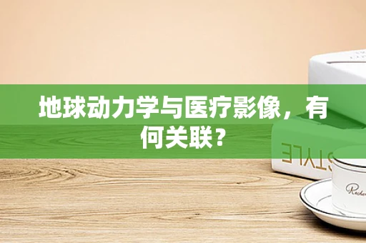 地球动力学与医疗影像，有何关联？