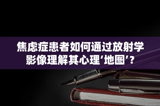 焦虑症患者如何通过放射学影像理解其心理‘地图’？